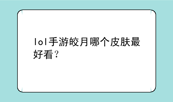 lol手游皎月哪个皮肤最好看？