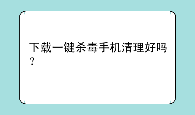 下载一键杀毒手机清理好吗？