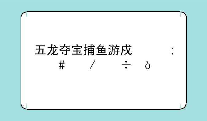 五龙夺宝捕鱼游戏怎么下载？