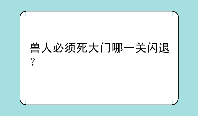兽人必须死大门哪一关闪退？