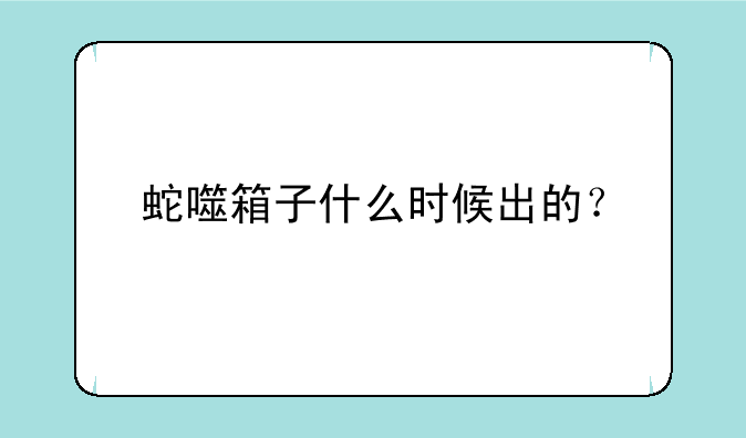 蛇噬箱子什么时候出的？