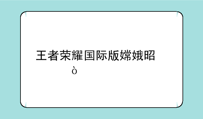 王者荣耀国际版嫦娥是谁？