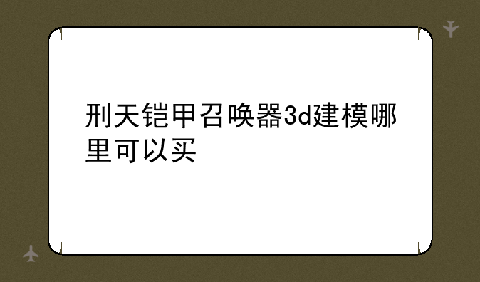 刑天铠甲召唤器3d建模哪里可以买