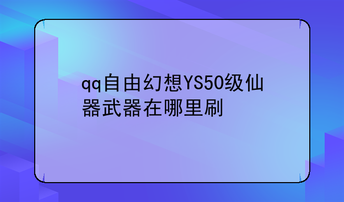 qq自由幻想YS50级仙器武器在哪里刷