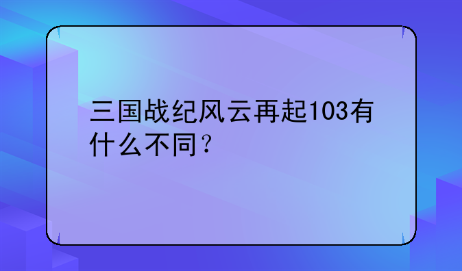 三国战纪风云再起103有什么不同？