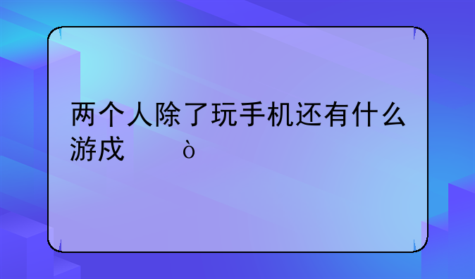两个人除了玩手机还有什么游戏？