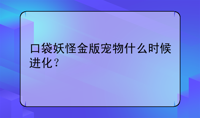 口袋妖怪金版宠物什么时候进化？