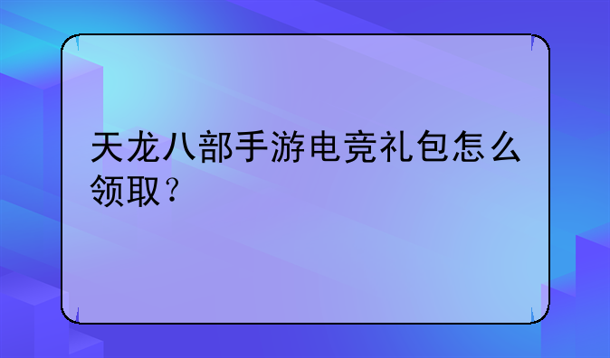 天龙八部手游电竞礼包怎么领取？