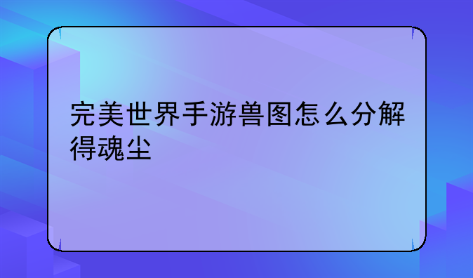 完美世界手游兽图怎么分解得魂尘