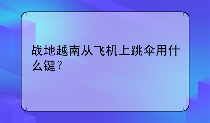 战地越南从飞机上跳伞用什么键？