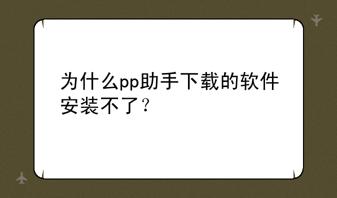 为什么pp助手下载的软件安装不了？