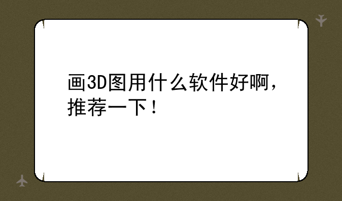 画3D图用什么软件好啊，推荐一下！