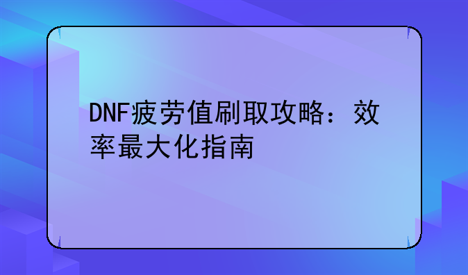 DNF疲劳值刷取攻略：效率最大化指南
