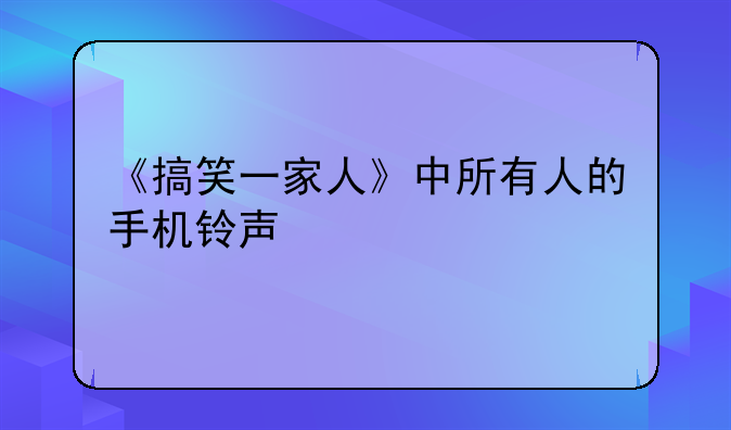 《搞笑一家人》中所有人的手机铃声