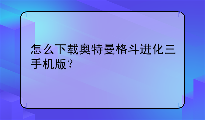 怎么下载奥特曼格斗进化三手机版？