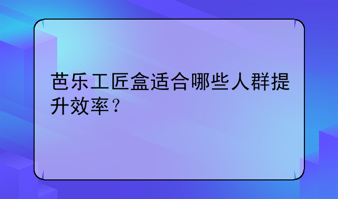 芭乐工匠盒适合哪些人群提升效率？