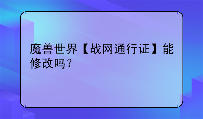 魔兽世界【战网通行证】能修改吗？