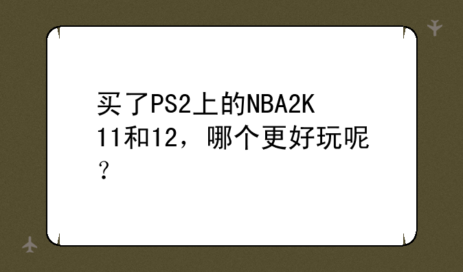 买了PS2上的NBA2K11和12，哪个更好玩呢？
