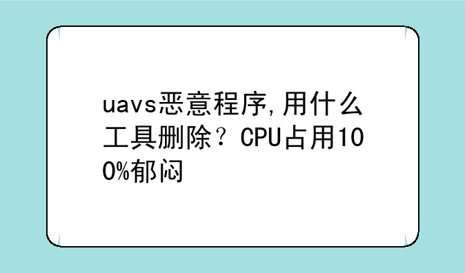 uavs恶意程序,用什么工具删除？CPU占用100%郁闷