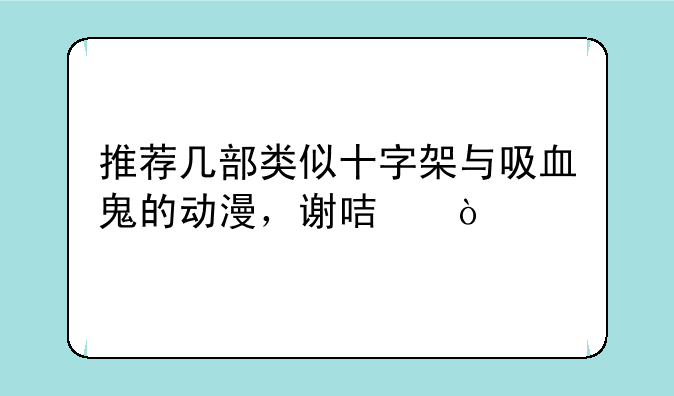 推荐几部类似十字架与吸血鬼的动漫，谢咯！