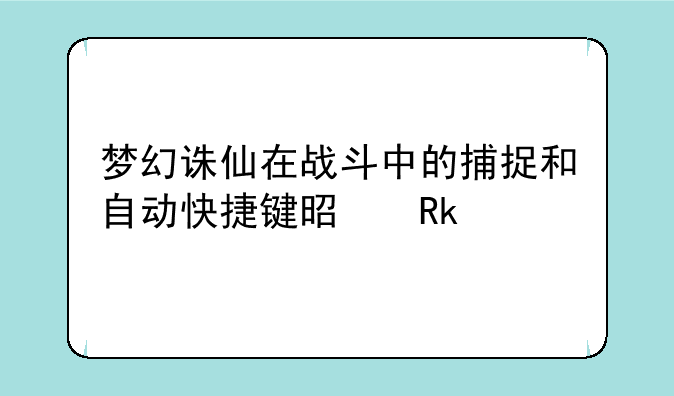 梦幻诛仙在战斗中的捕捉和自动快捷键是甚么