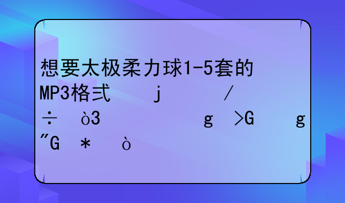 想要太极柔力球1-5套的MP3格式的下载，请帮忙发给我把，
