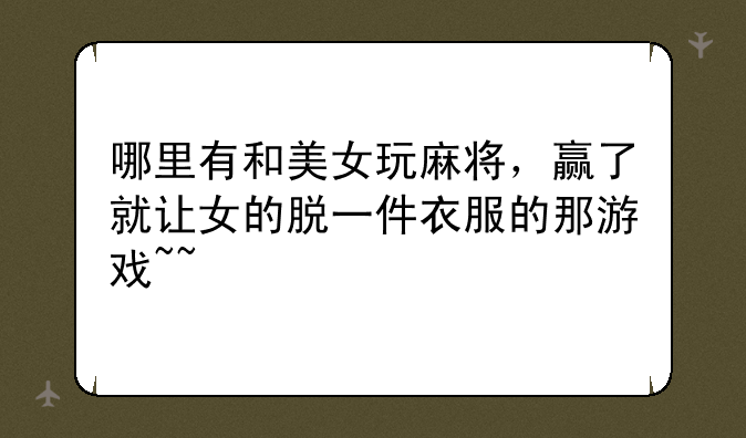 哪里有和美女玩麻将，赢了就让女的脱一件衣服的那游戏~~