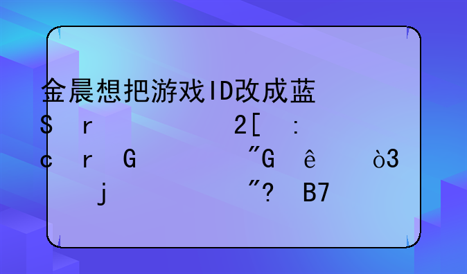 金晨想把游戏ID改成蓝翔在逃挖掘机笑死我了，你的游戏名有多搞笑？