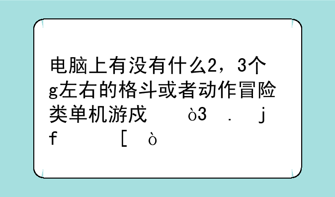 电脑上有没有什么2，3个g左右的格斗或者动作冒险类单机游戏，拳皇除外？
