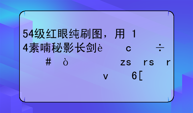 54级红眼纯刷图，用+14素喃秘影长剑还好么？如果蜜蜡封起来卖了值当么？要卖的话大约多少YXB？