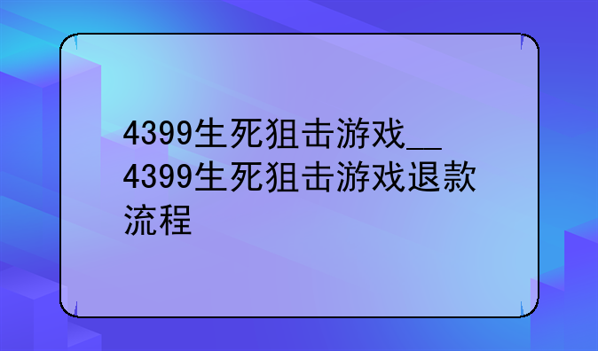 4399生死狙击游戏__4399生死狙击游戏退款流程