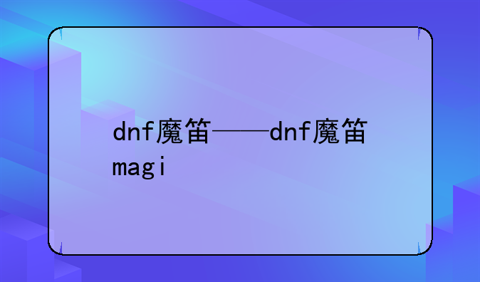 dnf魔笛——dnf魔笛magi