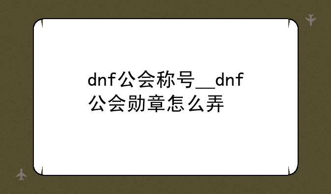 dnf公会称号__dnf公会勋章怎么弄