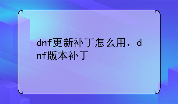 dnf更新补丁怎么用，dnf版本补丁