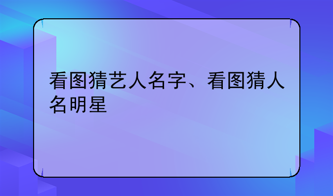 看图猜艺人名字、看图猜人名明星