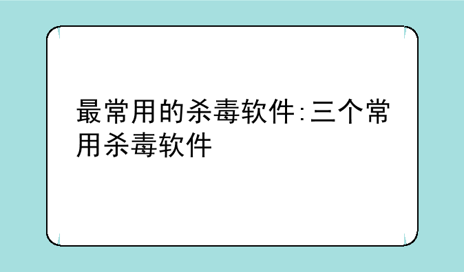 最常用的杀毒软件:三个常用杀毒软件