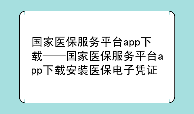 国家医保服务平台app下载——国家医保服务平台app下载安装医保电子凭证