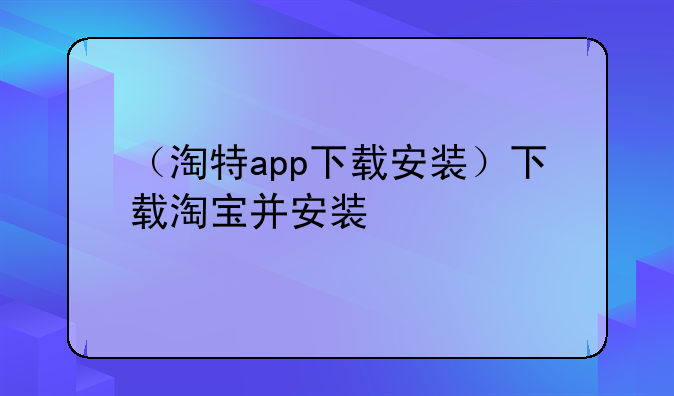 （淘特app下载安装）下载淘宝并安装