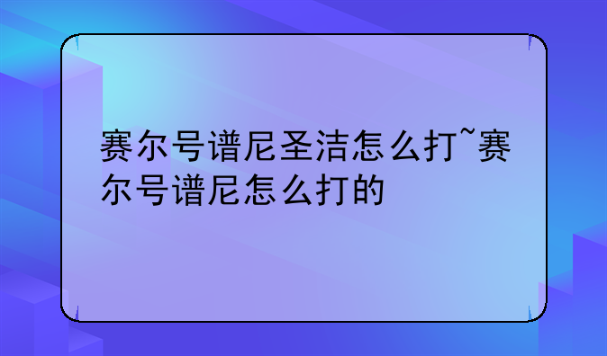 赛尔号谱尼圣洁怎么打~赛尔号谱尼怎么打的
