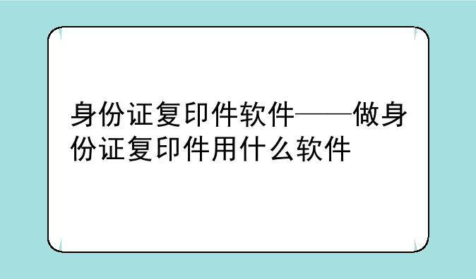 身份证复印件软件——做身份证复印件用什么软件