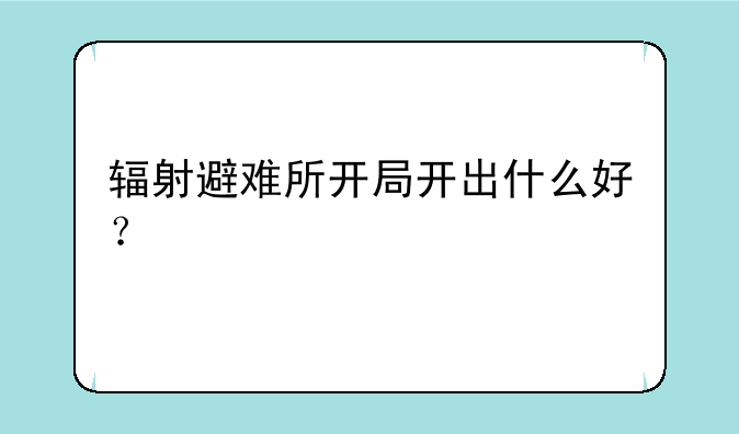 辐射避难所开局开出什么好？