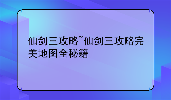 仙剑三攻略~仙剑三攻略完美地图全秘籍