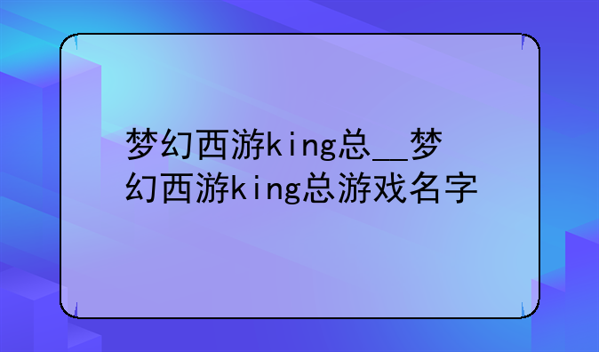 梦幻西游king总__梦幻西游king总游戏名字
