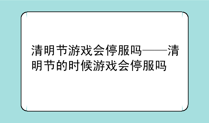 清明节游戏会停服吗——清明节的时候游戏会停服吗