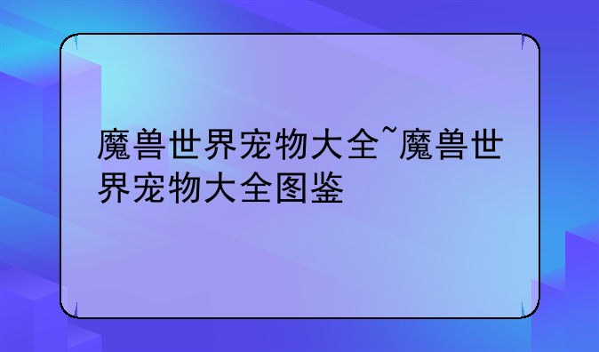 魔兽世界宠物大全~魔兽世界宠物大全图鉴