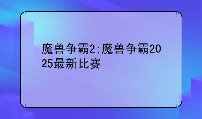 魔兽争霸2;魔兽争霸2025最新比赛