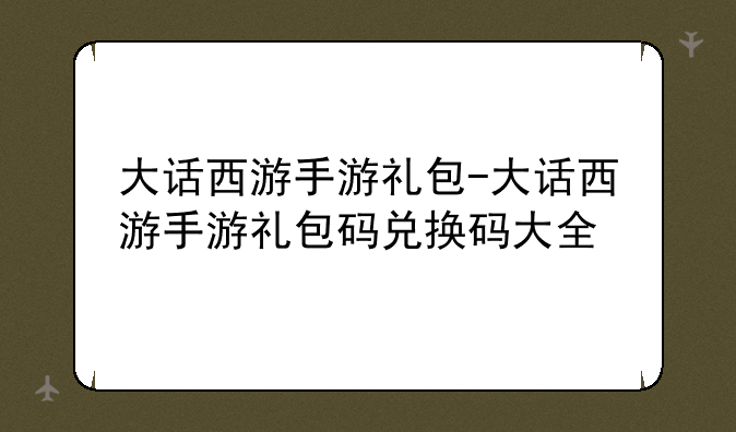 大话西游手游礼包-大话西游手游礼包码兑换码大全