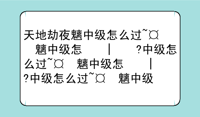 天地劫夜魑中级怎么过~天地劫夜魑梦境中级攻略