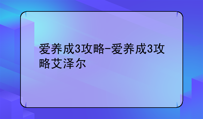 爱养成3攻略-爱养成3攻略艾泽尔