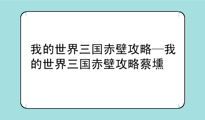 我的世界三国赤壁攻略—我的世界三国赤壁攻略蔡壎